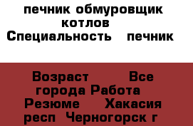 печник обмуровщик котлов  › Специальность ­ печник  › Возраст ­ 55 - Все города Работа » Резюме   . Хакасия респ.,Черногорск г.